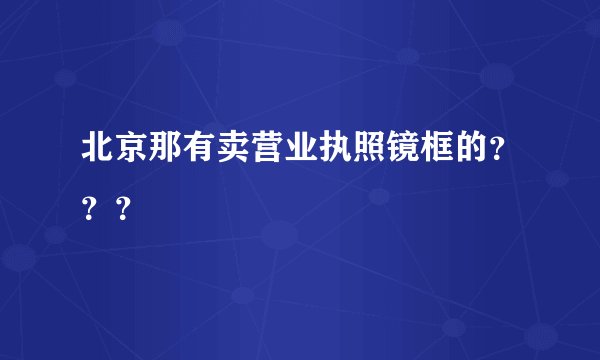 北京那有卖营业执照镜框的？？？