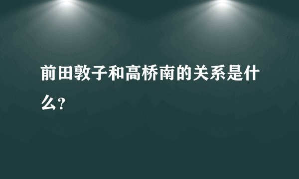 前田敦子和高桥南的关系是什么？