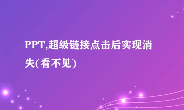 PPT,超级链接点击后实现消失(看不见)