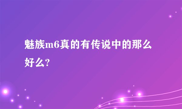 魅族m6真的有传说中的那么好么?