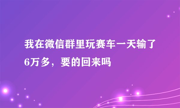 我在微信群里玩赛车一天输了6万多，要的回来吗