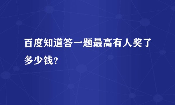百度知道答一题最高有人奖了多少钱？