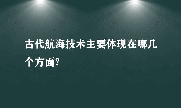 古代航海技术主要体现在哪几个方面?