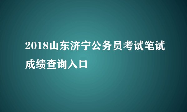 2018山东济宁公务员考试笔试成绩查询入口