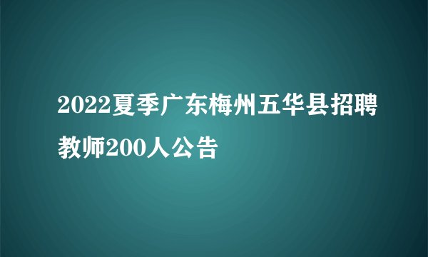 2022夏季广东梅州五华县招聘教师200人公告