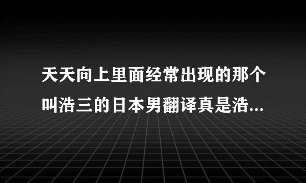 天天向上里面经常出现的那个叫浩三的日本男翻译真是浩二的弟弟么？