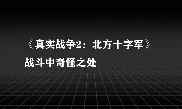 《真实战争2：北方十字军》战斗中奇怪之处