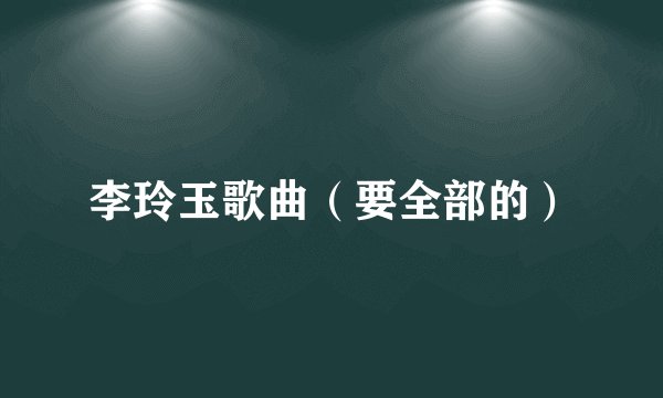 李玲玉歌曲（要全部的）