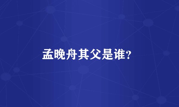 孟晚舟其父是谁？