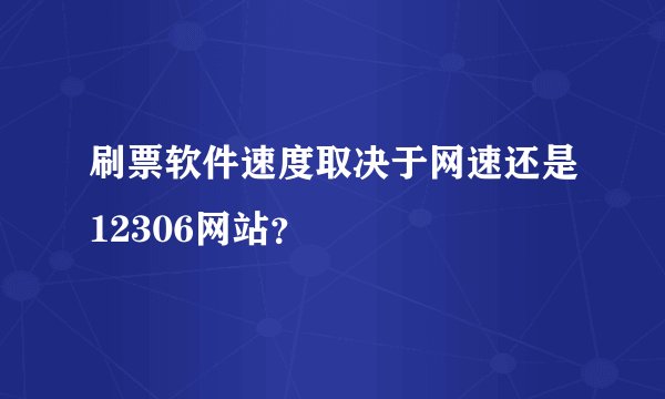 刷票软件速度取决于网速还是12306网站？