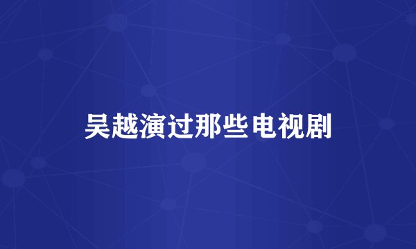 吴越演过那些电视剧