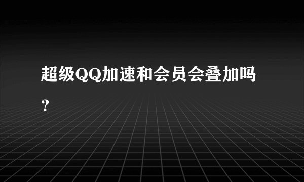 超级QQ加速和会员会叠加吗？
