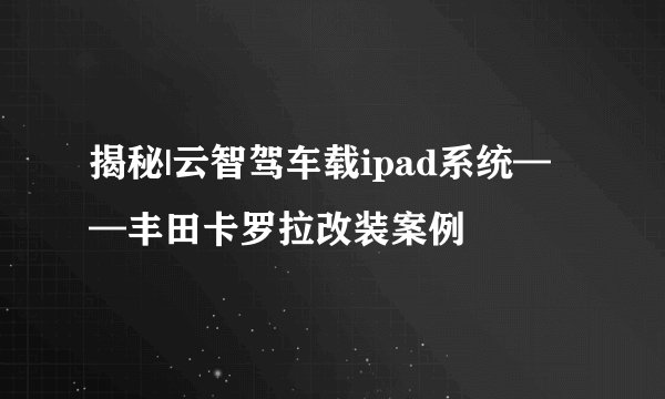 揭秘|云智驾车载ipad系统——丰田卡罗拉改装案例
