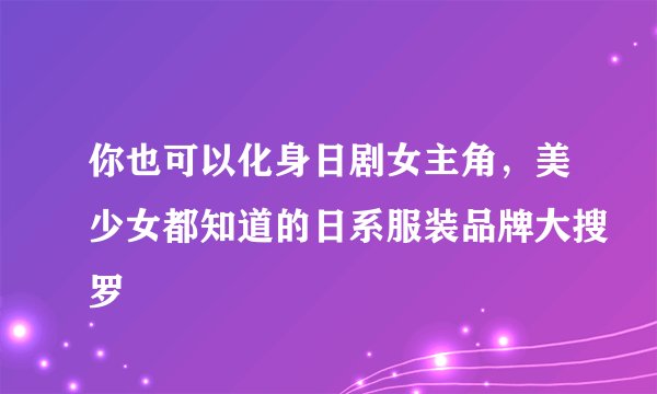 你也可以化身日剧女主角，美少女都知道的日系服装品牌大搜罗