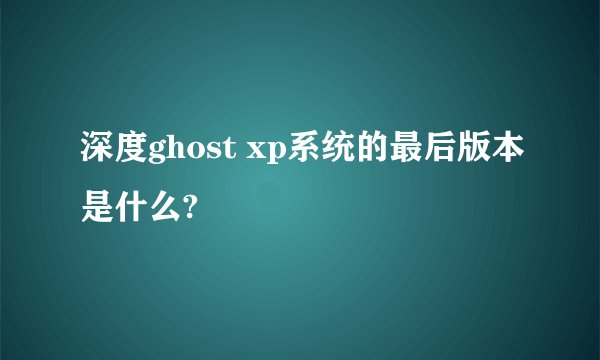 深度ghost xp系统的最后版本是什么?
