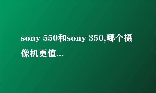 sony 550和sony 350,哪个摄像机更值得购买？