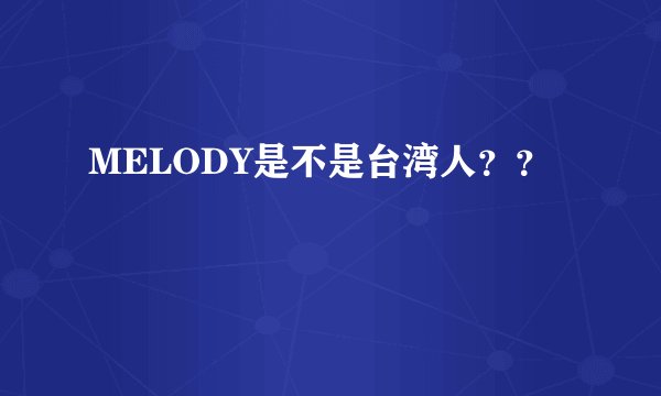 MELODY是不是台湾人？？