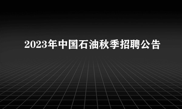 2023年中国石油秋季招聘公告