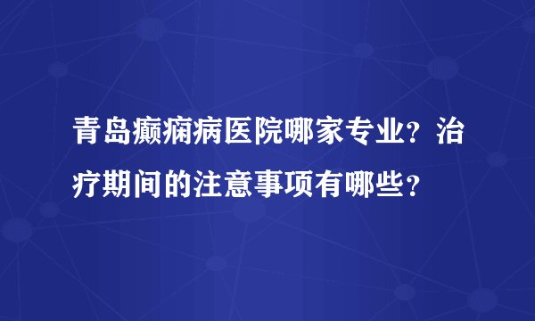 青岛癫痫病医院哪家专业？治疗期间的注意事项有哪些？