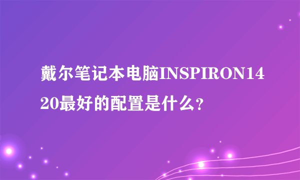 戴尔笔记本电脑INSPIRON1420最好的配置是什么？