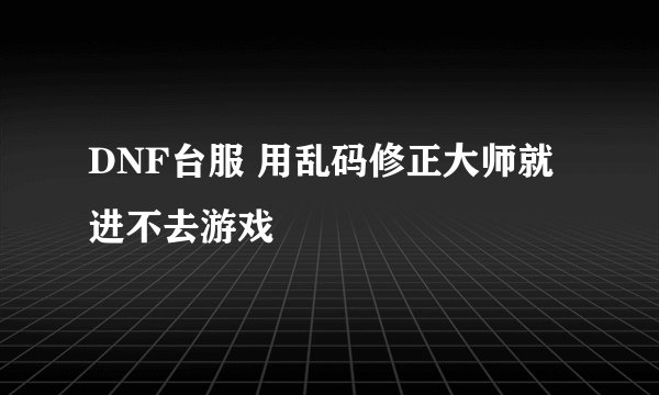 DNF台服 用乱码修正大师就进不去游戏