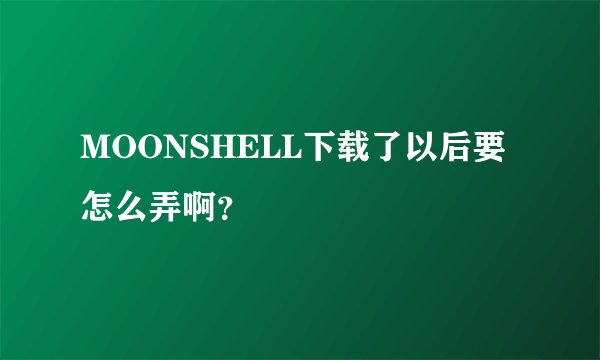 MOONSHELL下载了以后要怎么弄啊？