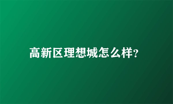 高新区理想城怎么样？