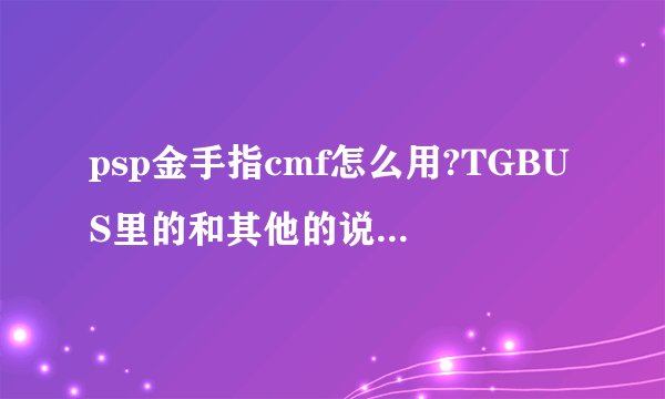 psp金手指cmf怎么用?TGBUS里的和其他的说得都觉得很复杂，有详细一点的么？