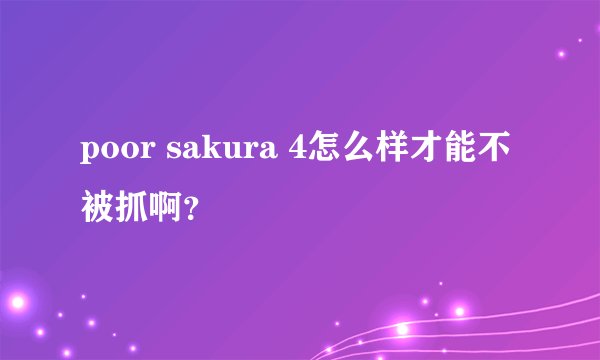 poor sakura 4怎么样才能不被抓啊？