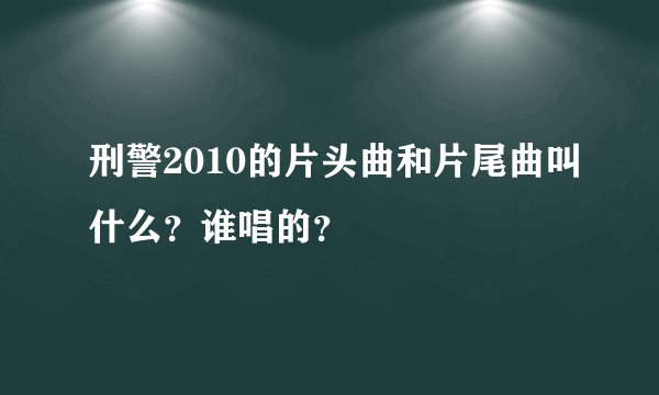 刑警2010的片头曲和片尾曲叫什么？谁唱的？