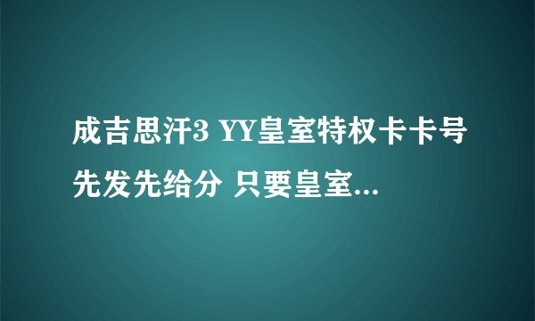 成吉思汗3 YY皇室特权卡卡号先发先给分 只要皇室的特权卡