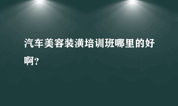 汽车美容装潢培训班哪里的好啊？