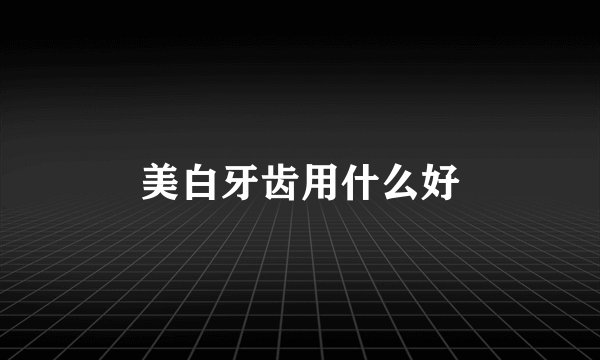 美白牙齿用什么好