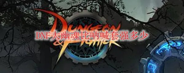 DNF大幽魂比呐喊套强多少