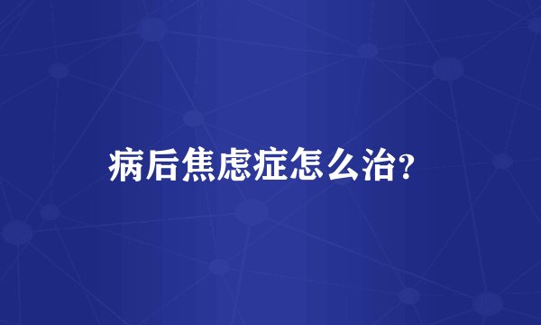 病后焦虑症怎么治？