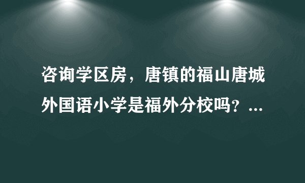 咨询学区房，唐镇的福山唐城外国语小学是福外分校吗？这个学校如何