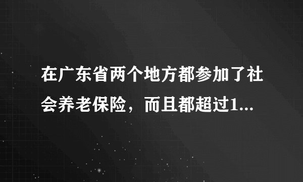 在广东省两个地方都参加了社会养老保险，而且都超过10年，到退休的时