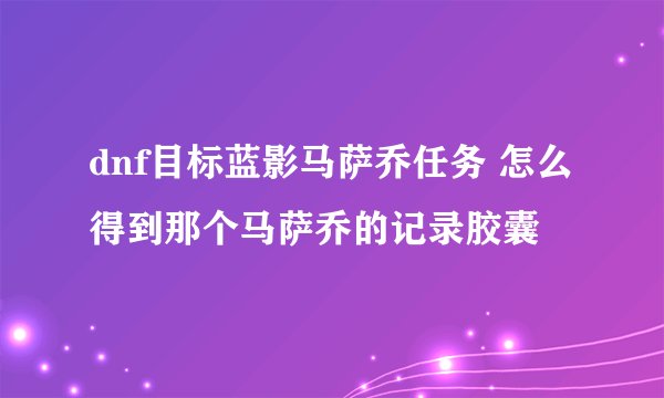 dnf目标蓝影马萨乔任务 怎么得到那个马萨乔的记录胶囊