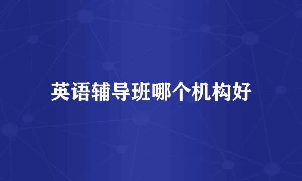 英语辅导班哪个机构好