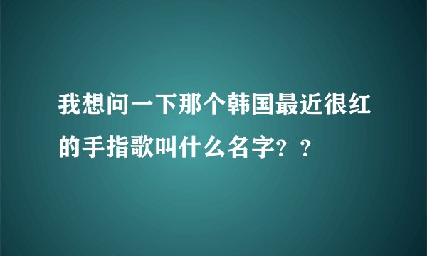 我想问一下那个韩国最近很红的手指歌叫什么名字？？