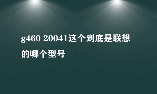 g460 20041这个到底是联想的哪个型号