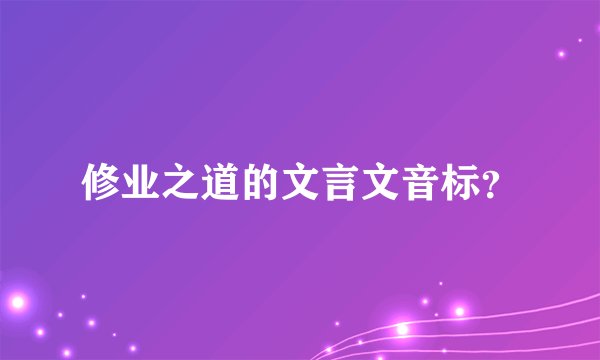 修业之道的文言文音标？