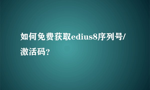 如何免费获取edius8序列号/激活码？