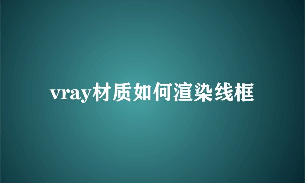 vray材质如何渲染线框