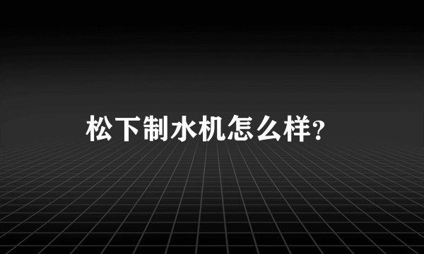 松下制水机怎么样？