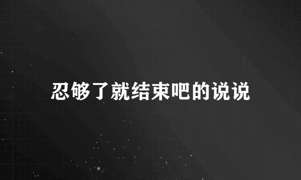 忍够了就结束吧的说说