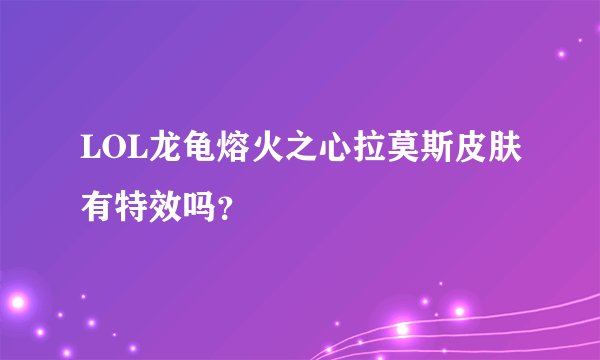 LOL龙龟熔火之心拉莫斯皮肤有特效吗？