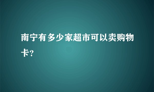 南宁有多少家超市可以卖购物卡？