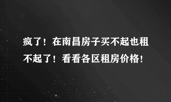 疯了！在南昌房子买不起也租不起了！看看各区租房价格！