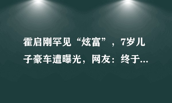 霍启刚罕见“炫富”，7岁儿子豪车遭曝光，网友：终于“摊牌”了